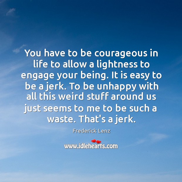 You have to be courageous in life to allow a lightness to 