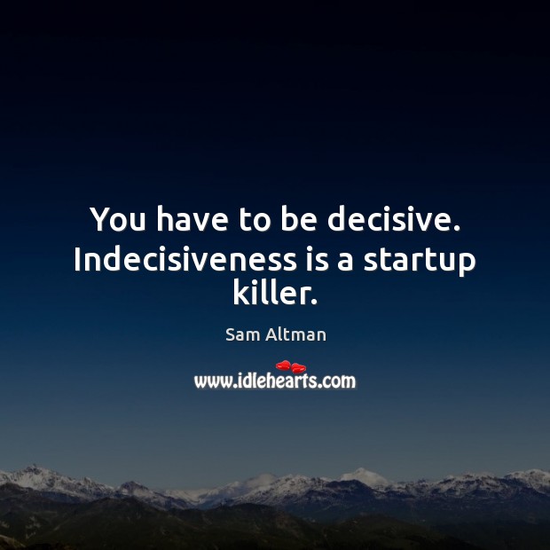 You have to be decisive. Indecisiveness is a startup killer. Sam Altman Picture Quote