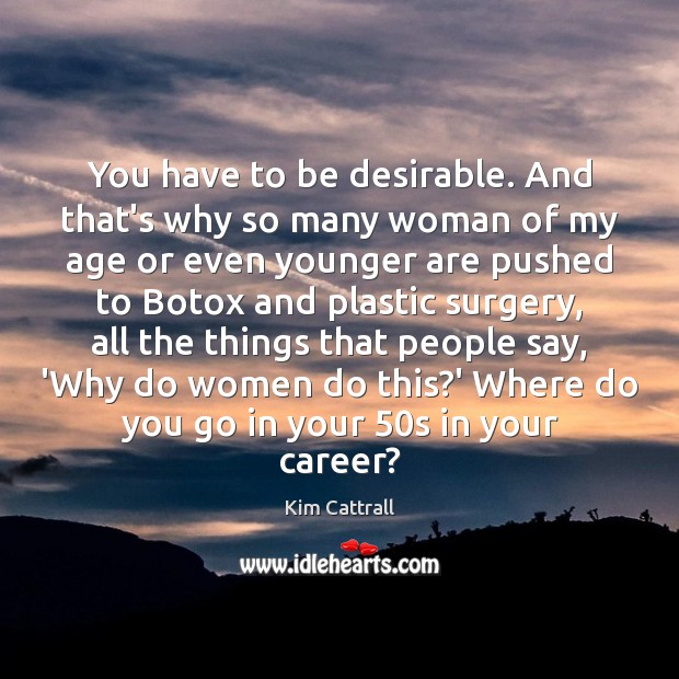 You have to be desirable. And that’s why so many woman of Kim Cattrall Picture Quote