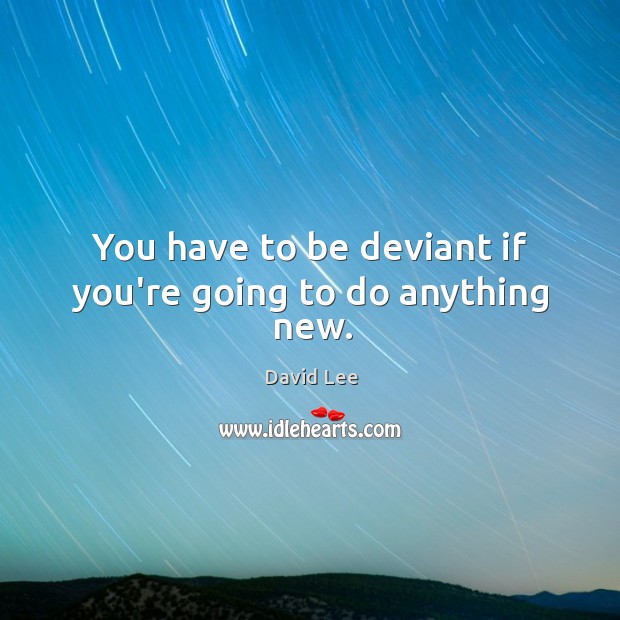 You have to be deviant if you’re going to do anything new. David Lee Picture Quote