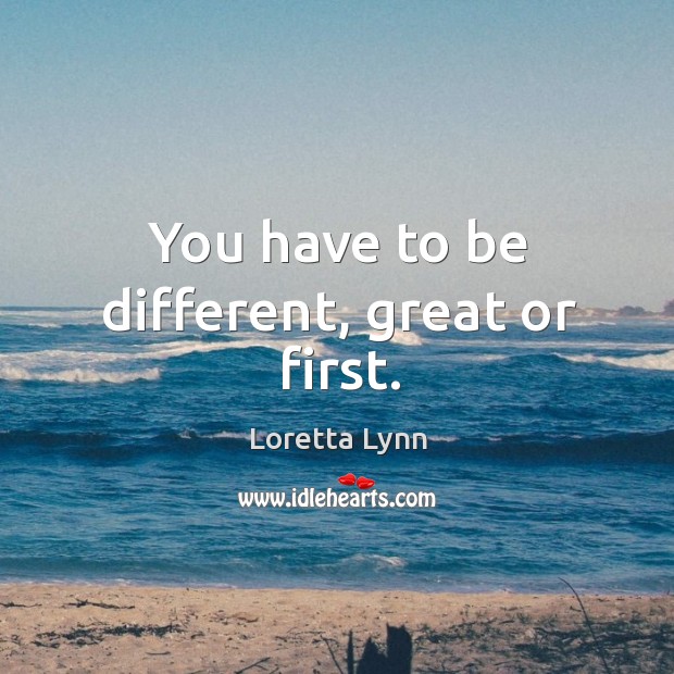 You have to be different, great or first. Loretta Lynn Picture Quote