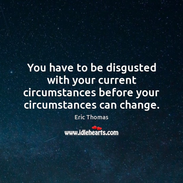 You have to be disgusted with your current circumstances before your circumstances Eric Thomas Picture Quote