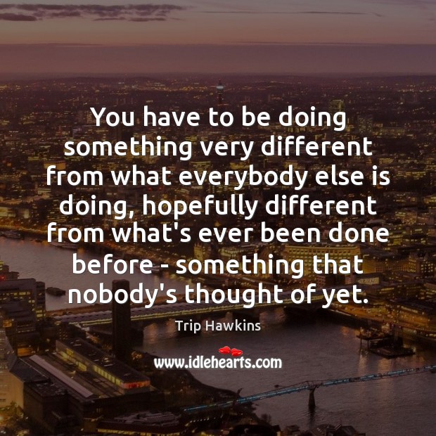 You have to be doing something very different from what everybody else Image