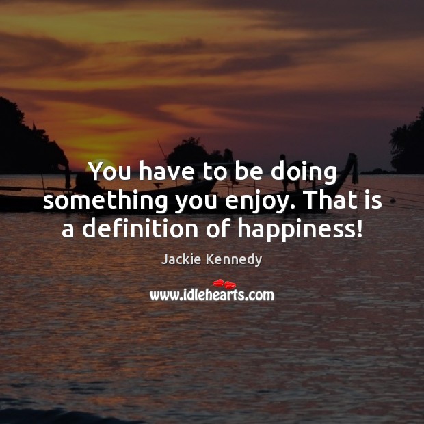 You have to be doing something you enjoy. That is a definition of happiness! Jackie Kennedy Picture Quote
