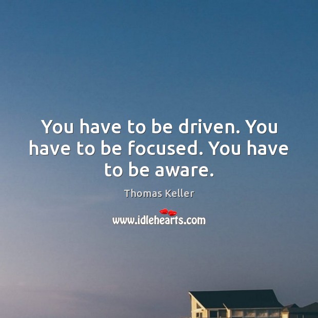 You have to be driven. You have to be focused. You have to be aware. Thomas Keller Picture Quote
