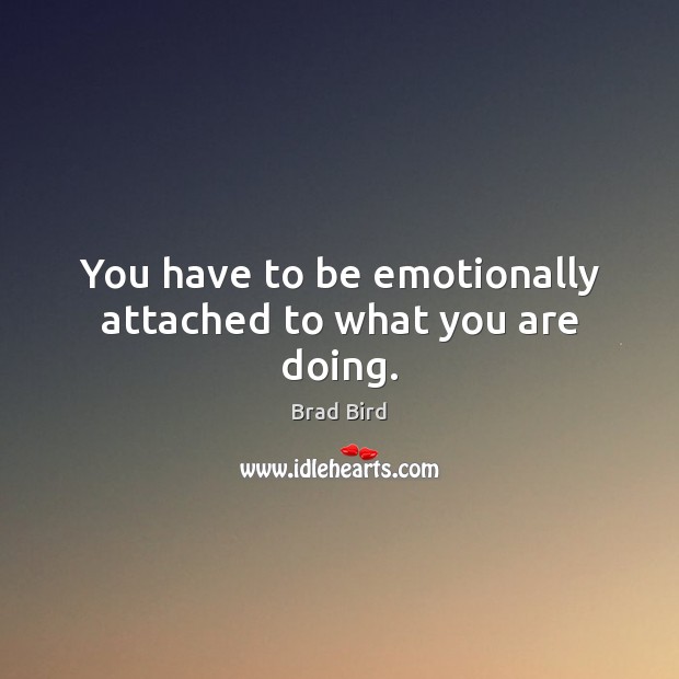 You have to be emotionally attached to what you are doing. Brad Bird Picture Quote