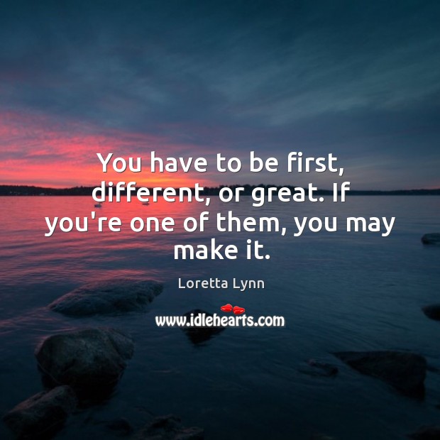 You have to be first, different, or great. If you’re one of them, you may make it. Loretta Lynn Picture Quote