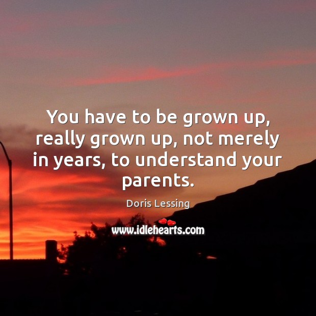 You have to be grown up, really grown up, not merely in years, to understand your parents. Doris Lessing Picture Quote