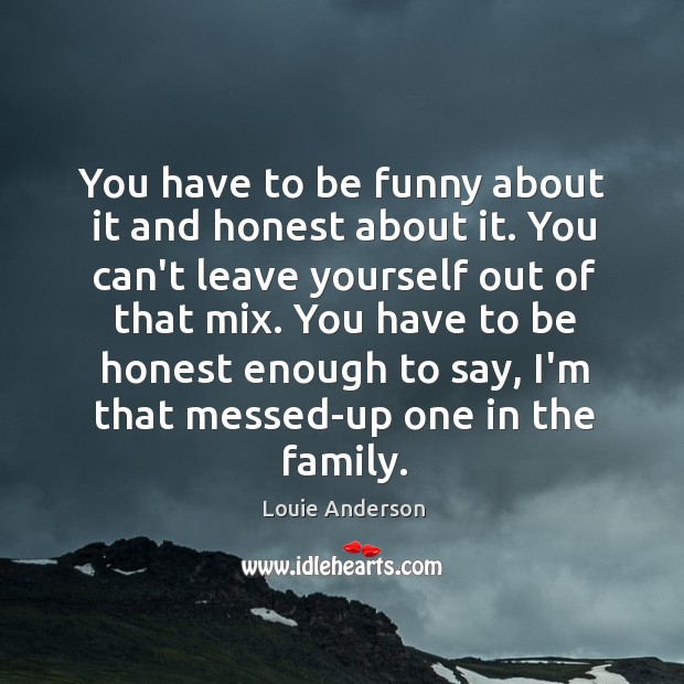You have to be honest enough to say, i’m that messed-up one in the family. Louie Anderson Picture Quote