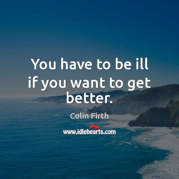 You have to be ill if you want to get better. Colin Firth Picture Quote