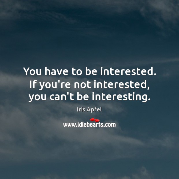 You have to be interested. If you’re not interested, you can’t be interesting. Image