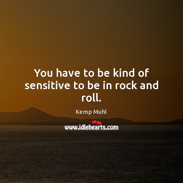 You have to be kind of sensitive to be in rock and roll. Kemp Muhl Picture Quote