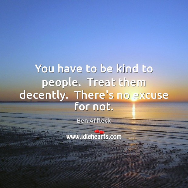 You have to be kind to people.  Treat them decently.  There’s no excuse for not. Ben Affleck Picture Quote