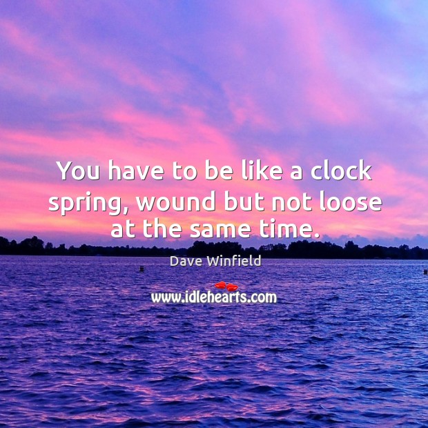 You have to be like a clock spring, wound but not loose at the same time. Image