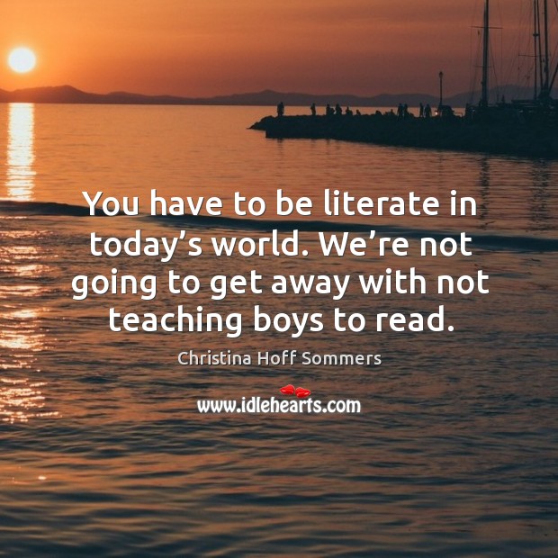 You have to be literate in today’s world. We’re not going to get away with not teaching boys to read. Christina Hoff Sommers Picture Quote