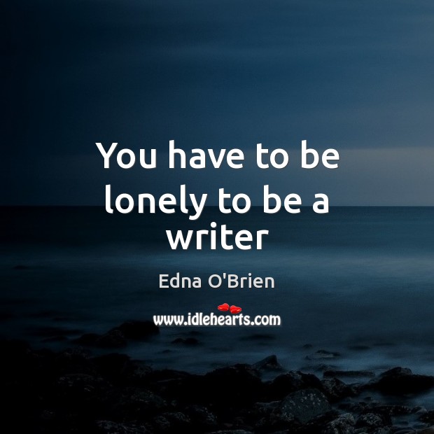 You have to be lonely to be a writer Edna O’Brien Picture Quote