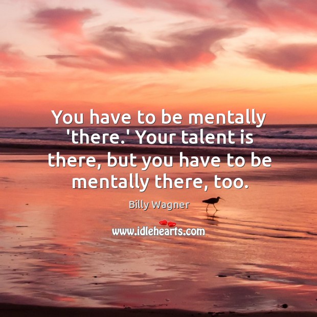 You have to be mentally ‘there.’ Your talent is there, but Image