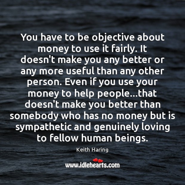 You have to be objective about money to use it fairly. It Keith Haring Picture Quote