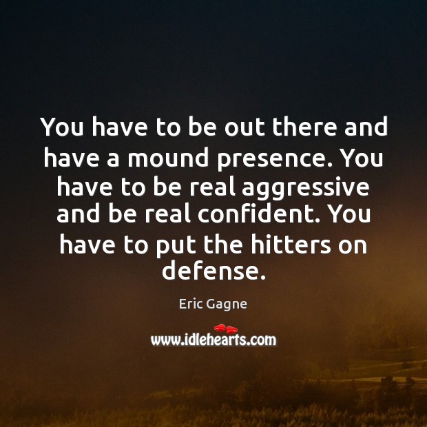 You have to be out there and have a mound presence. You Eric Gagne Picture Quote