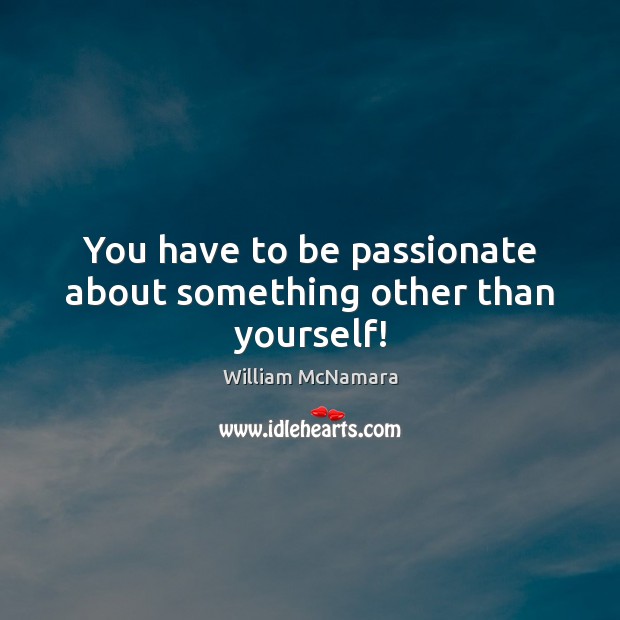 You have to be passionate about something other than yourself! William McNamara Picture Quote