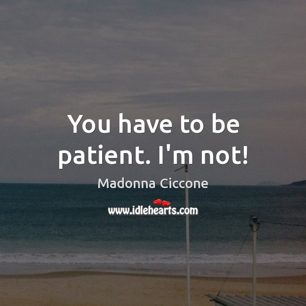 You have to be patient. I’m not! Madonna Ciccone Picture Quote