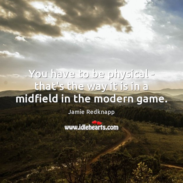 You have to be physical – that’s the way it is in a midfield in the modern game. Jamie Redknapp Picture Quote