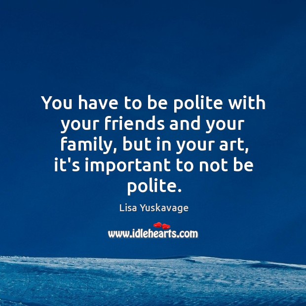 You have to be polite with your friends and your family, but Lisa Yuskavage Picture Quote