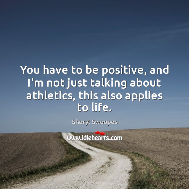 You have to be positive, and I’m not just talking about athletics, 