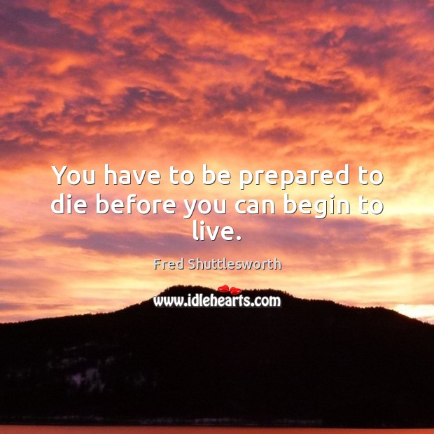 You have to be prepared to die before you can begin to live. Fred Shuttlesworth Picture Quote