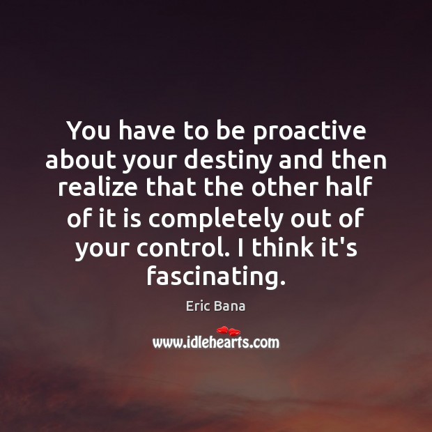 You have to be proactive about your destiny and then realize that Eric Bana Picture Quote