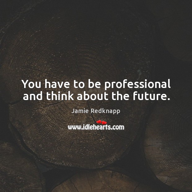 You have to be professional and think about the future. Image