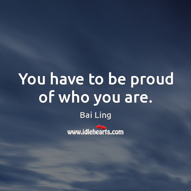 You have to be proud of who you are. Bai Ling Picture Quote