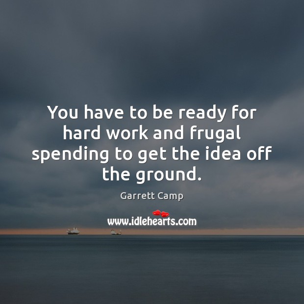You have to be ready for hard work and frugal spending to get the idea off the ground. Garrett Camp Picture Quote