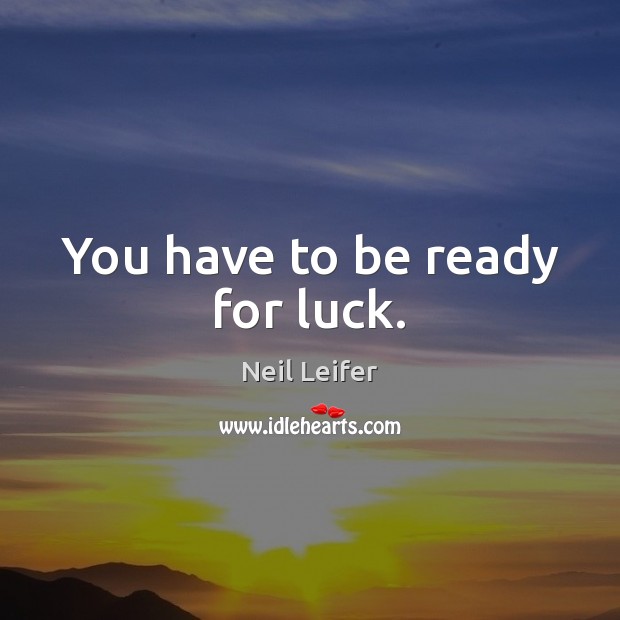 You have to be ready for luck. Image