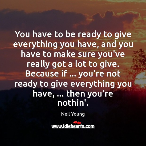 You have to be ready to give everything you have, and you Neil Young Picture Quote