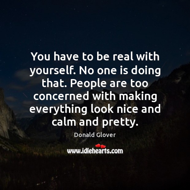 You have to be real with yourself. No one is doing that. 