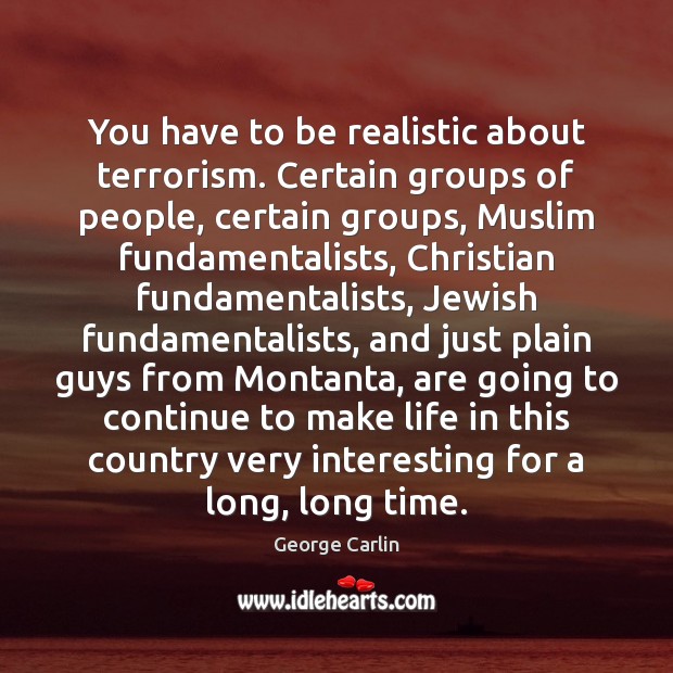 You have to be realistic about terrorism. Certain groups of people, certain George Carlin Picture Quote