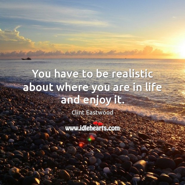 You have to be realistic about where you are in life and enjoy it. Clint Eastwood Picture Quote