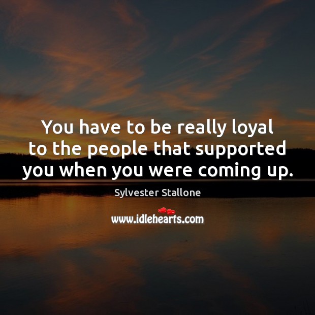 You have to be really loyal to the people that supported you when you were coming up. Sylvester Stallone Picture Quote
