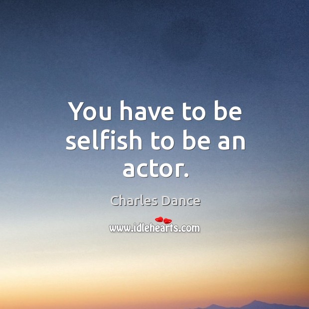 You have to be selfish to be an actor. Image