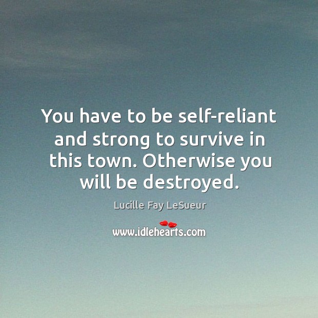 You have to be self-reliant and strong to survive in this town. Otherwise you will be destroyed. Lucille Fay LeSueur Picture Quote
