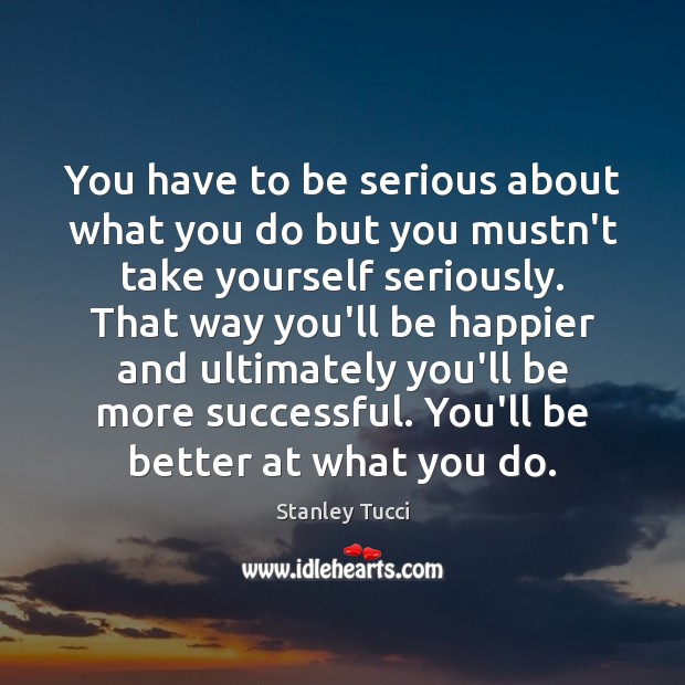 You have to be serious about what you do but you mustn’t Stanley Tucci Picture Quote