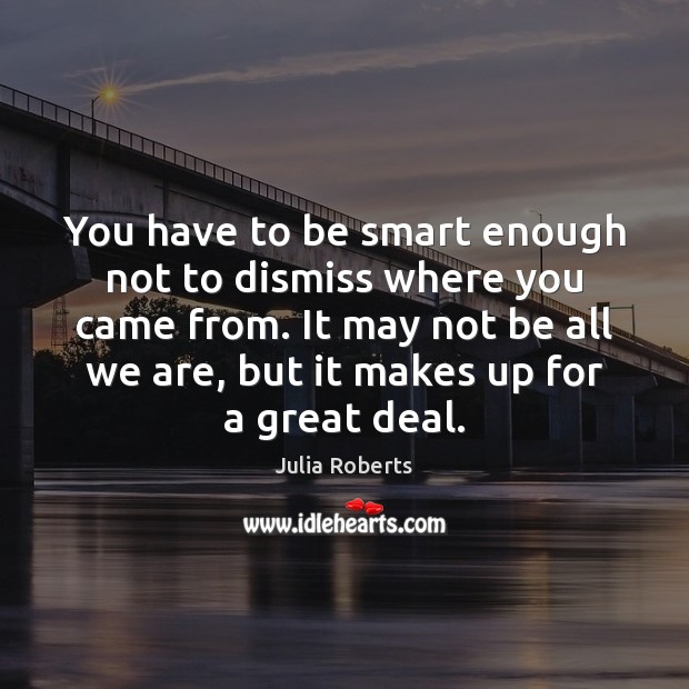 You have to be smart enough not to dismiss where you came Julia Roberts Picture Quote
