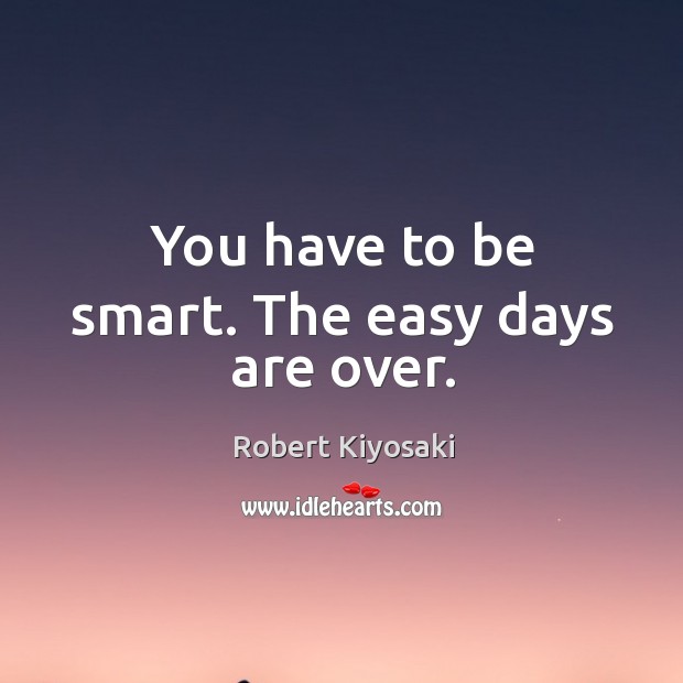 You have to be smart. The easy days are over. Robert Kiyosaki Picture Quote