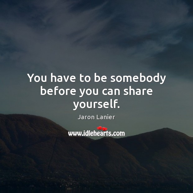 You have to be somebody before you can share yourself. Jaron Lanier Picture Quote