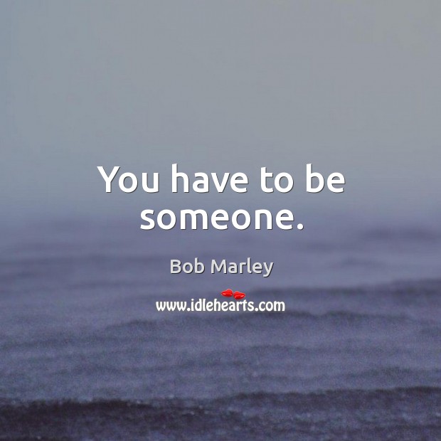 You have to be someone. Bob Marley Picture Quote