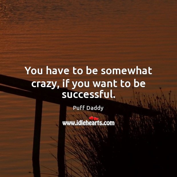 You have to be somewhat crazy, if you want to be successful. Puff Daddy Picture Quote