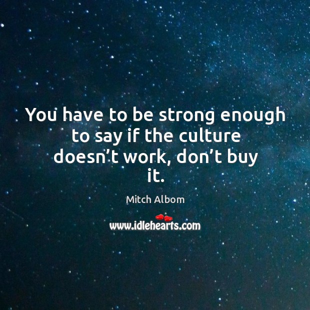 You have to be strong enough to say if the culture doesn’t work, don’t buy it. Mitch Albom Picture Quote