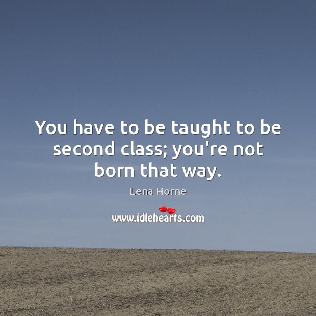 You have to be taught to be second class; you’re not born that way. Lena Horne Picture Quote