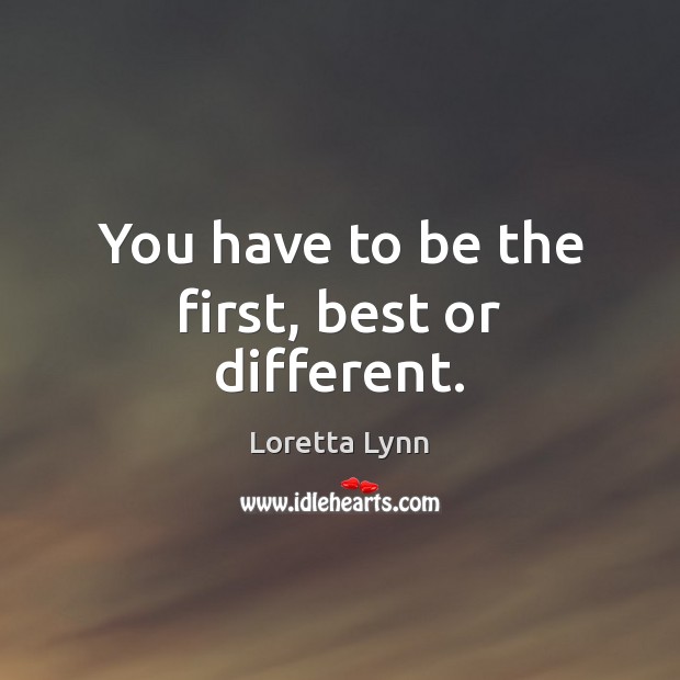 You have to be the first, best or different. Loretta Lynn Picture Quote